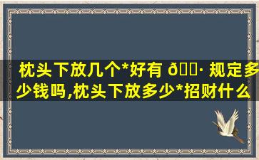 枕头下放几个*
好有 🌷 规定多少钱吗,枕头下放多少*
招财什么时候有见效